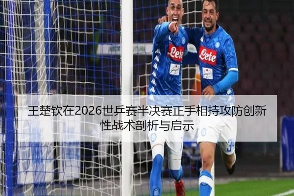 王楚钦在2026世乒赛半决赛正手相持攻防创新性战术剖析与启示