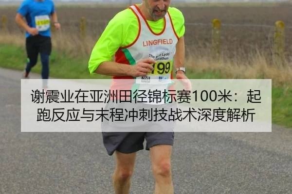 谢震业在亚洲田径锦标赛100米：起跑反应与末程冲刺技战术深度解析