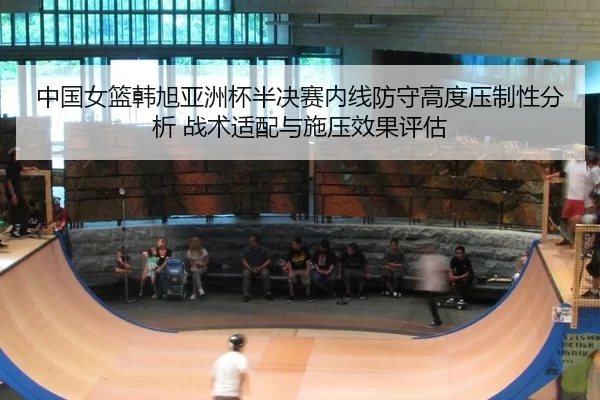中国女篮韩旭亚洲杯半决赛内线防守高度压制性分析 战术适配与施压效果评估