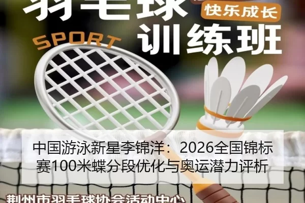 中国游泳新星李锦洋：2026全国锦标赛100米蝶分段优化与奥运潜力评析
