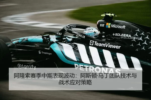 阿隆索赛季中期表现波动：阿斯顿·马丁团队技术与战术应对策略