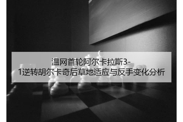 温网首轮阿尔卡拉斯3-1逆转胡尔卡奇后草地适应与反手变化分析