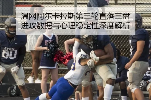 温网阿尔卡拉斯第三轮直落三盘 进攻数据与心理稳定性深度解析