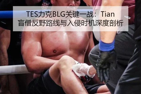 TES力克BLG关键一战：Tian盲僧反野路线与入侵时机深度剖析